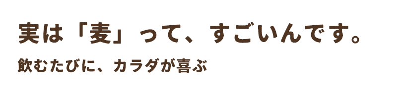 実は「麦」って、すごいんです。飲むたびに、カラダが喜ぶ